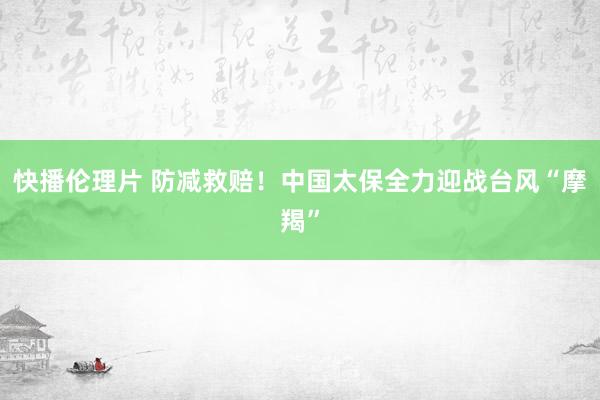 快播伦理片 防减救赔！中国太保全力迎战台风“摩羯”