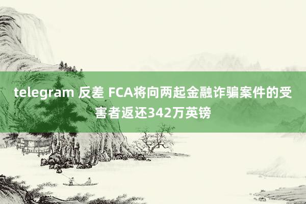 telegram 反差 FCA将向两起金融诈骗案件的受害者返还342万英镑