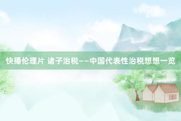 快播伦理片 诸子治税——中国代表性治税想想一览