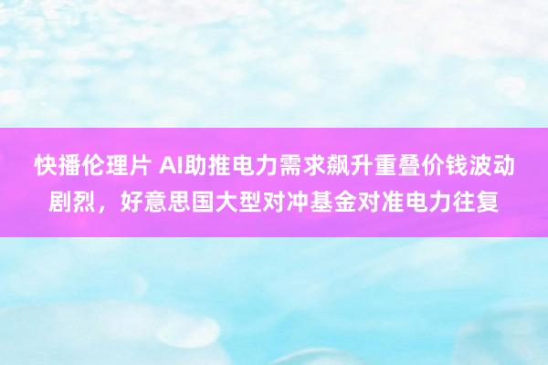 快播伦理片 AI助推电力需求飙升重叠价钱波动剧烈，好意思国大型对冲基金对准电力往复