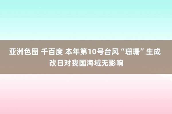 亚洲色图 千百度 本年第10号台风“珊珊”生成 改日对我国海域无影响