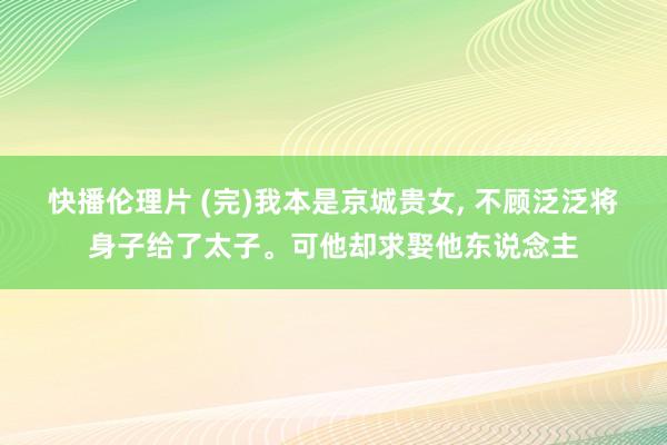 快播伦理片 (完)我本是京城贵女， 不顾泛泛将身子给了太子。可他却求娶他东说念主