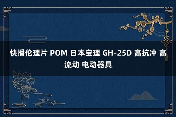 快播伦理片 POM 日本宝理 GH-25D 高抗冲 高流动 电动器具