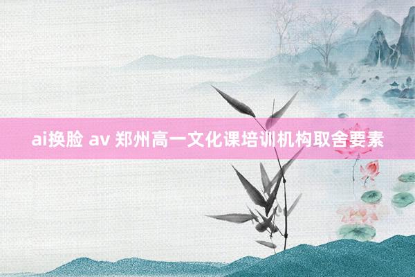 ai换脸 av 郑州高一文化课培训机构取舍要素