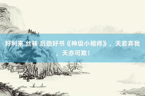 好利来 丝袜 后劲好书《神级小相师》，天若弃我，天亦可欺！