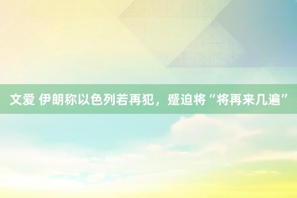 文爱 伊朗称以色列若再犯，蹙迫将“将再来几遍”