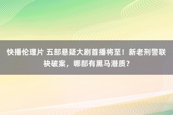 快播伦理片 五部悬疑大剧首播将至！新老刑警联袂破案，哪部有黑马潜质？
