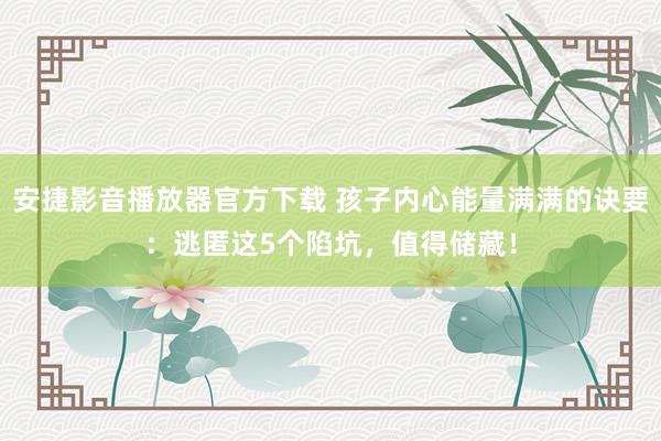 安捷影音播放器官方下载 孩子内心能量满满的诀要：逃匿这5个陷坑，值得储藏！