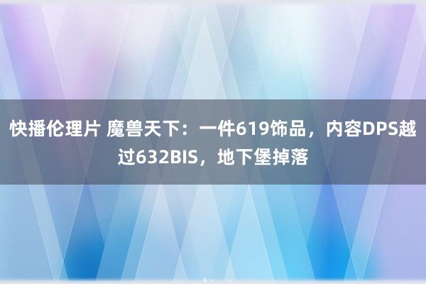 快播伦理片 魔兽天下：一件619饰品，内容DPS越过632BIS，地下堡掉落