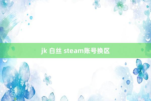 jk 白丝 steam账号换区