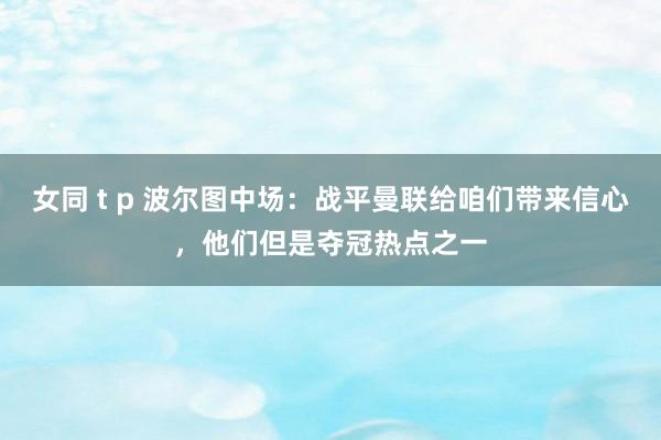 女同 t p 波尔图中场：战平曼联给咱们带来信心，他们但是夺冠热点之一