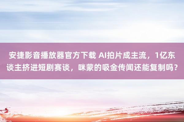 安捷影音播放器官方下载 AI拍片成主流，1亿东谈主挤进短剧赛谈，咪蒙的吸金传闻还能复制吗？