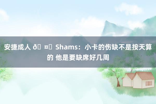 安捷成人 🤕Shams：小卡的伤缺不是按天算的 他是要缺席好几周