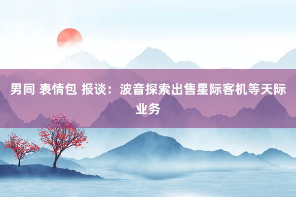 男同 表情包 报谈：波音探索出售星际客机等天际业务