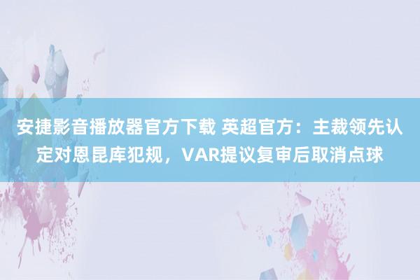 安捷影音播放器官方下载 英超官方：主裁领先认定对恩昆库犯规，VAR提议复审后取消点球