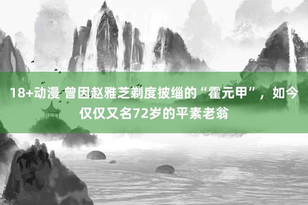 18+动漫 曾因赵雅芝剃度披缁的“霍元甲”，如今仅仅又名72岁的平素老翁