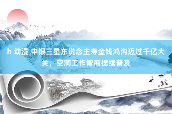 h 动漫 中银三星东说念主寿金钱鸿沟迈过千亿大关，空洞工作智商捏续普及