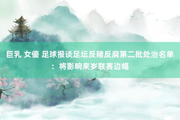 巨乳 女優 足球报谈足坛反赌反腐第二批处治名单：将影响来岁联赛边幅
