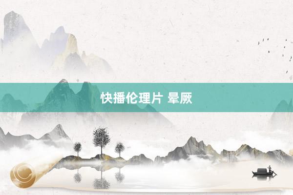 快播伦理片 晕厥