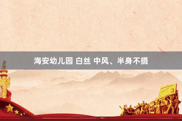 海安幼儿园 白丝 中风、半身不摄