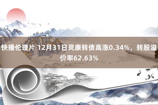 快播伦理片 12月31日灵康转债高涨0.34%，转股溢价率62.63%
