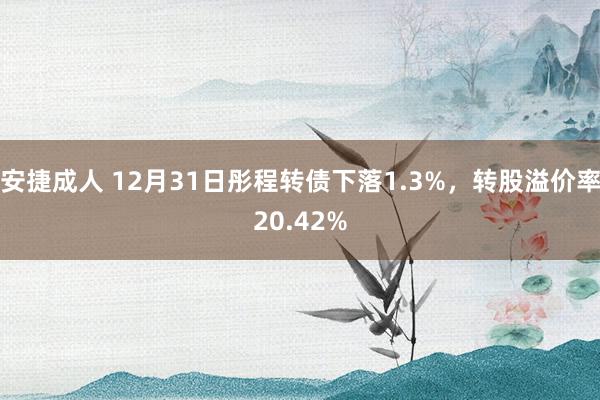 安捷成人 12月31日彤程转债下落1.3%，转股溢价率20.42%