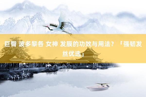 巨臀 波多黎各 女神 发膜的功效与用法？「强韧发丝优选」