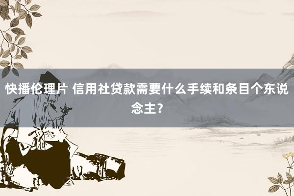 快播伦理片 信用社贷款需要什么手续和条目个东说念主？