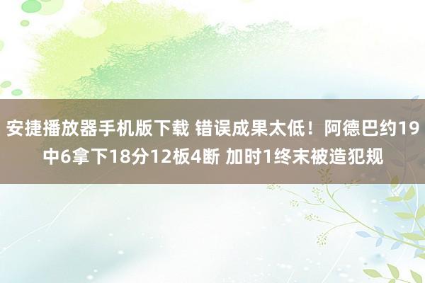 安捷播放器手机版下载 错误成果太低！阿德巴约19中6拿下18分12板4断 加时1终末被造犯规