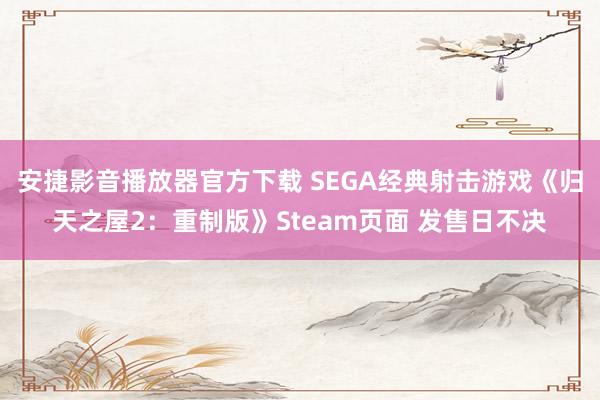 安捷影音播放器官方下载 SEGA经典射击游戏《归天之屋2：重制版》Steam页面 发售日不决