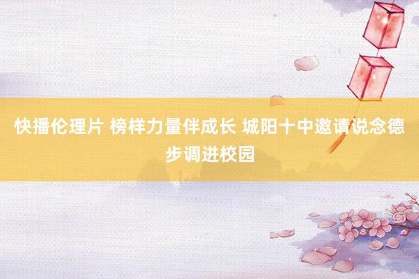 快播伦理片 榜样力量伴成长 城阳十中邀请说念德步调进校园