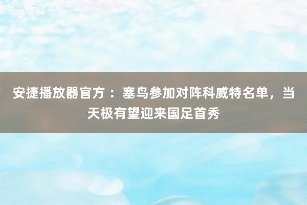 安捷播放器官方 ：塞鸟参加对阵科威特名单，当天极有望迎来国足首秀