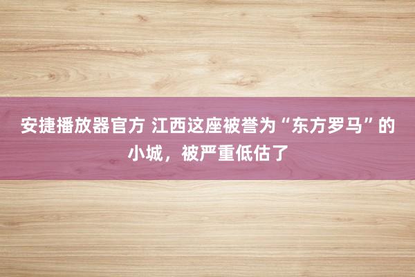 安捷播放器官方 江西这座被誉为“东方罗马”的小城，被严重低估了