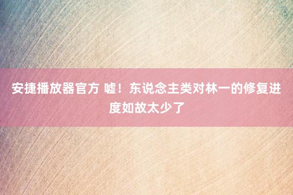 安捷播放器官方 嘘！东说念主类对林一的修复进度如故太少了