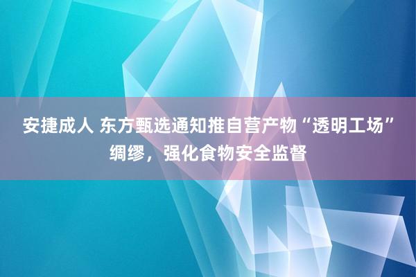 安捷成人 东方甄选通知推自营产物“透明工场”绸缪，强化食物安全监督