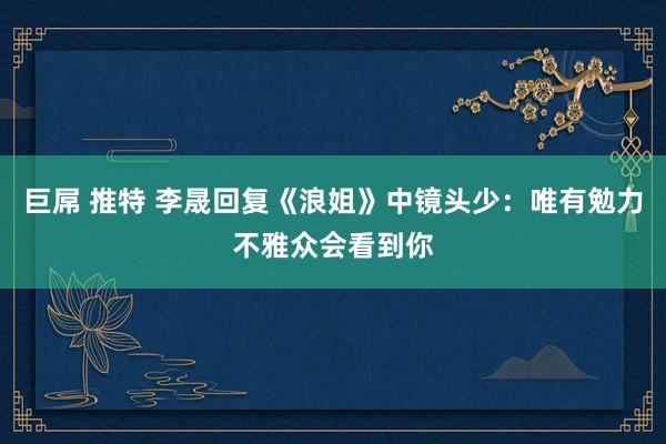 巨屌 推特 李晟回复《浪姐》中镜头少：唯有勉力不雅众会看到你