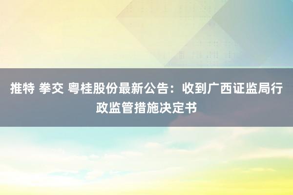 推特 拳交 粤桂股份最新公告：收到广西证监局行政监管措施决定书