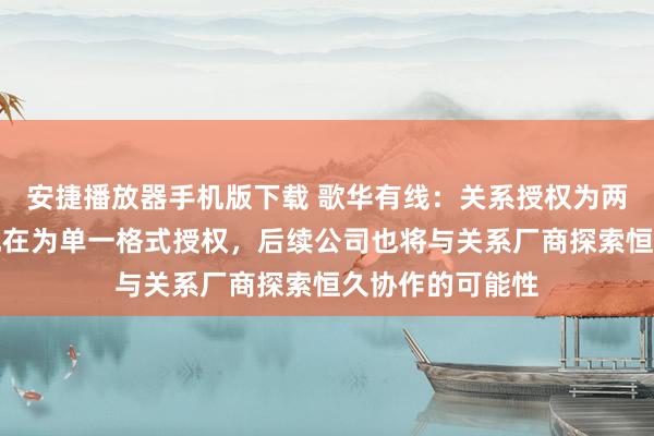 安捷播放器手机版下载 歌华有线：关系授权为两边买卖协作，现在为单一格式授权，后续公司也将与关系厂商探索恒久协作的可能性