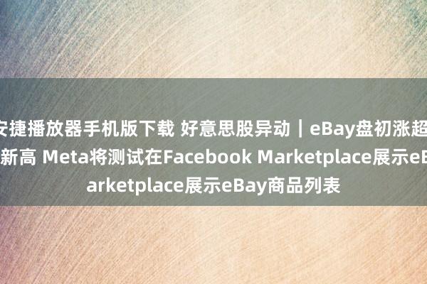 安捷播放器手机版下载 好意思股异动｜eBay盘初涨超13%创逾三年新高 Meta将测试在Facebook Marketplace展示eBay商品列表
