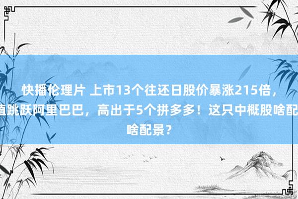 快播伦理片 上市13个往还日股价暴涨215倍，市值跳跃阿里巴巴，高出于5个拼多多！这只中概股啥配景？
