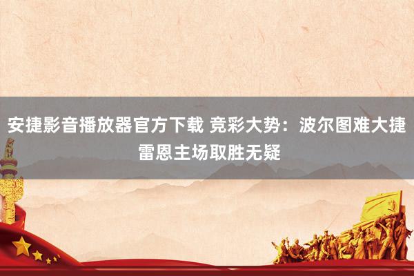 安捷影音播放器官方下载 竞彩大势：波尔图难大捷 雷恩主场取胜无疑
