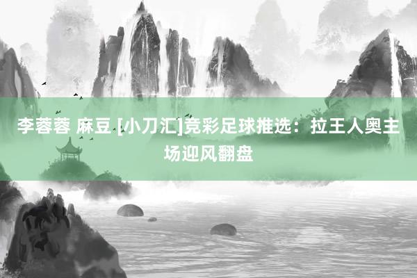李蓉蓉 麻豆 [小刀汇]竞彩足球推选：拉王人奥主场迎风翻盘